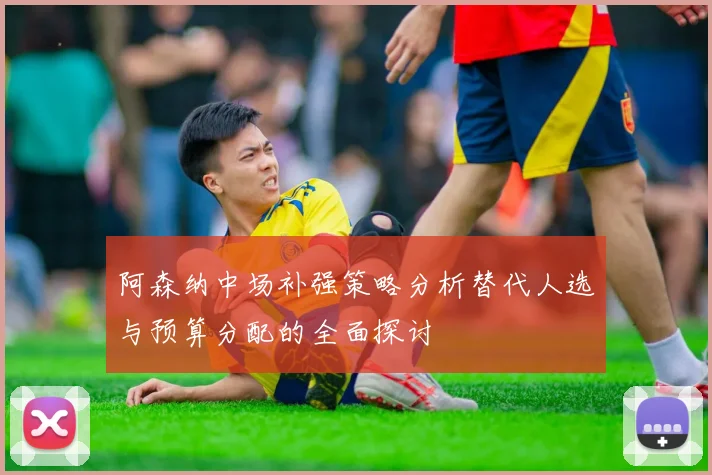阿森纳中场补强策略分析替代人选与预算分配的全面探讨