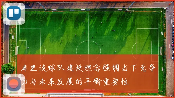 库里谈球队建设理念强调当下竞争力与未来发展的平衡重要性