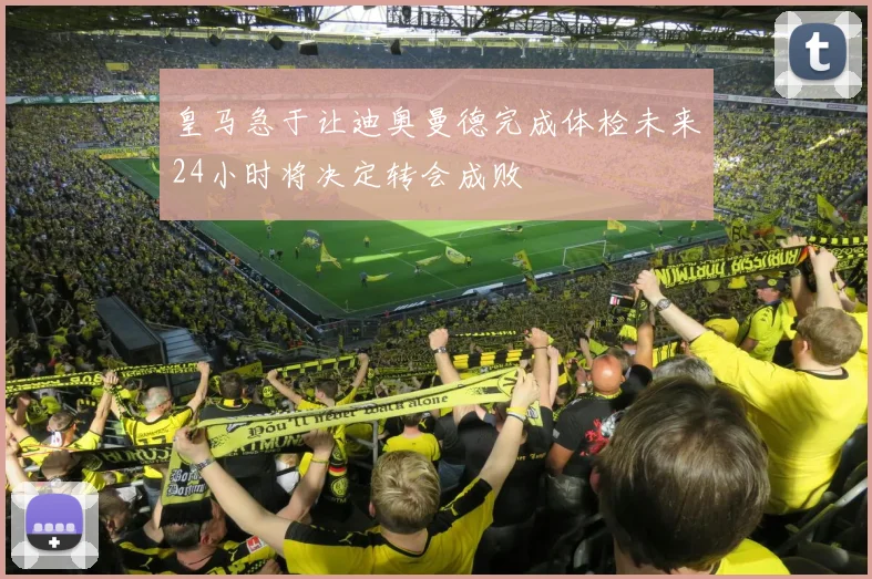 皇马急于让迪奥曼德完成体检未来24小时将决定转会成败