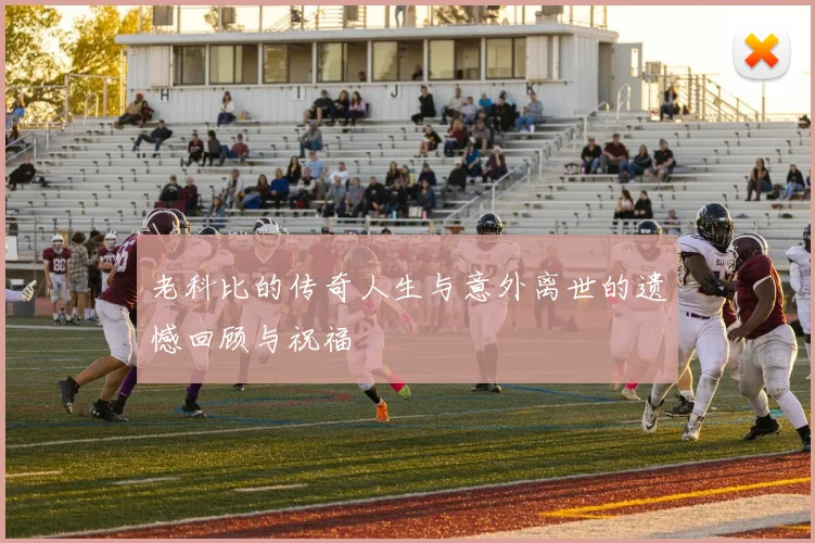 老科比的传奇人生与意外离世的遗憾回顾与祝福